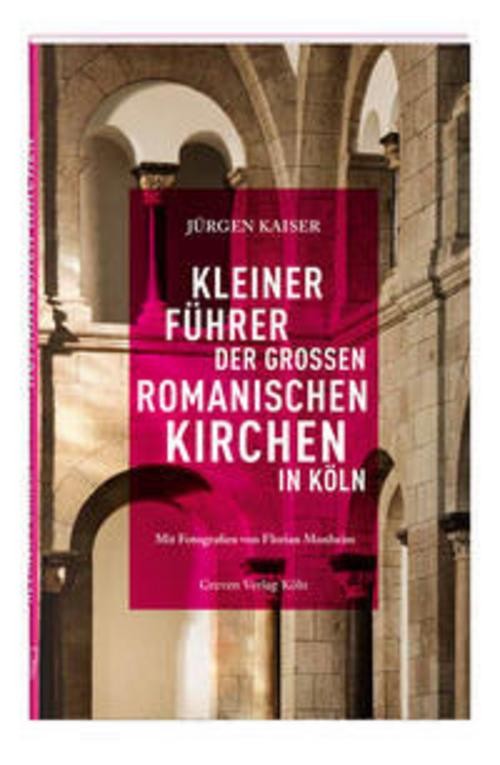 Kleiner Führer der großen romanischen Kirchen in Köln Jürgen Kaiser