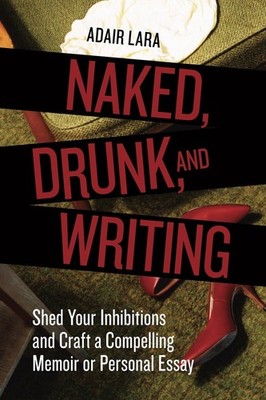 Naked, Drunk, and Writing: Shed Your Inhibitions and Craft a Compelling Memo...