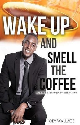 Wake Up And Smell The Coffee: Success Isn't Easy, So What? by Joey Wallace (Engl