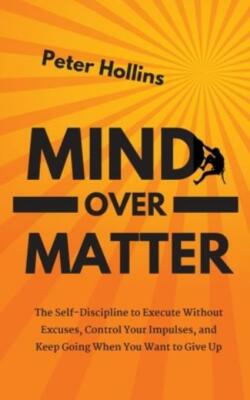 Mind Over Matter: The Self-Discipline To Execute Without Excuses, Control Y...