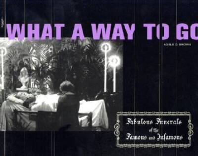 What a Way to Go: Fabulous Funerals of the Famous and Infamous - GOOD