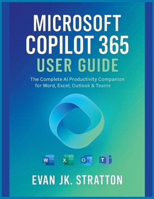 Microsoft Copilot 365 User Guide: The Complete AI Productivity Companion for Wor