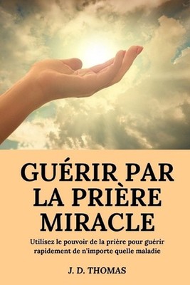 Gurir Par La Prire Miracle: Utilisez Le Pouvoir De La Pri?re Pour Gu?rir Rapidem