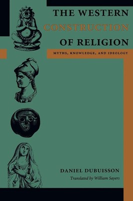 The Western Construction of Religion Myths, Knowledge, and Ideology Dubuisson