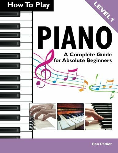 How To Play Piano: A Complete Guide for Absolute Beginners By Ben Parker