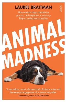 Animal Madness: how anxious dogs, compulsive parrots, and... by Braitman, Laurel