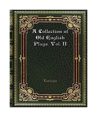 A Collection of Old English Plays. Vol. II, Various