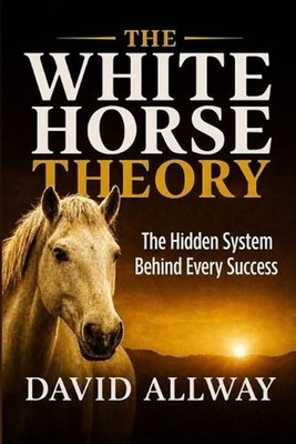 White Horse Theory: The Hidden System Behind Every Success Story by David Allway