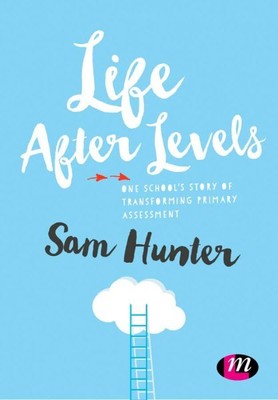 Life After Levels : One School s Story of Transforming Primary Assessment, Ha...