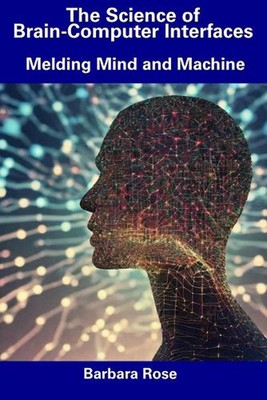 The Science of Brain-Computer Interfaces: Melding Mind and Machine by Barbara Ro