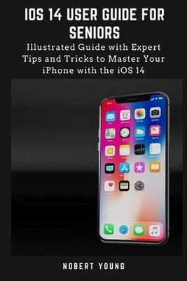 iOS 14 User Guide for Seniors: Illustrated Guide with Expert Tips and Tricks to