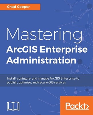 Mastering ArcGIS Enterprise Administration: Install, configure, and manage A...