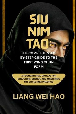 Siu Nim Tao: The Complete Step-by-Step Guide to the First Wing Chun Form: A Foun