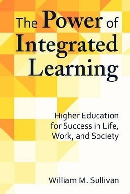 THE POWER OF INTEGRATED LEARNING: HIGHER EDUCATION FOR By William M. Sullivan