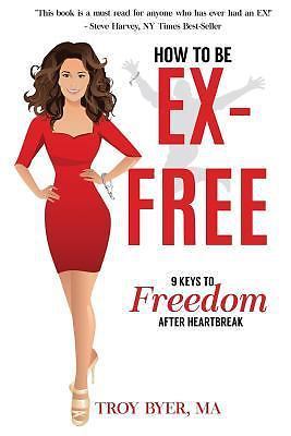 How To Be Ex-Free: 9 Keys To Happiness After Heartbreak - Troy Byer MA