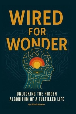 Wired for Wonder: Unlocking the Hidden Algorithm of a Fulfilled Life by Ritwik B