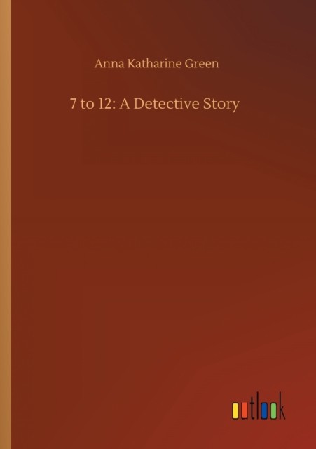 7 to 12: A Detective Story by Anna Katharine Green PAPERBACK 9783752353525