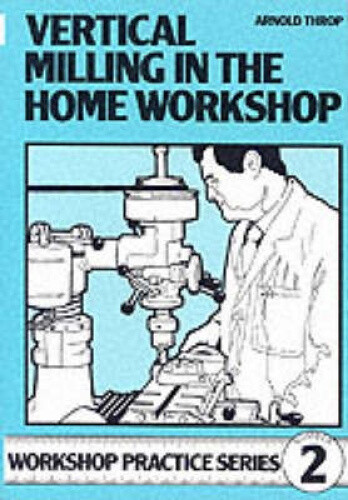 Vertical Milling in the Home Workshop (Workshop Practice) by Throp, Arnold