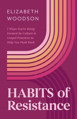 Habits of Resistance: 7 Ways You're Being Formed by Culture and Gospel Practices