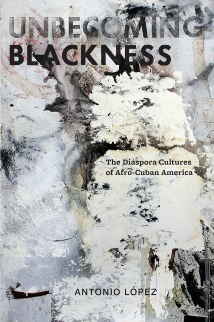 Unbecoming Blackness  The Diaspora Cultures of  by Antonio Lopez PAPERBACK