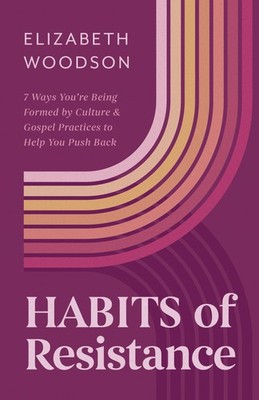 Habits of Resistance: 7 Ways You're Being Formed By Culture and Gospel Practices