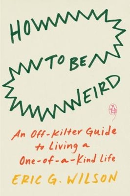How to Be Weird : An off-Kilter Guide to Living a One-Of-a-Kind L