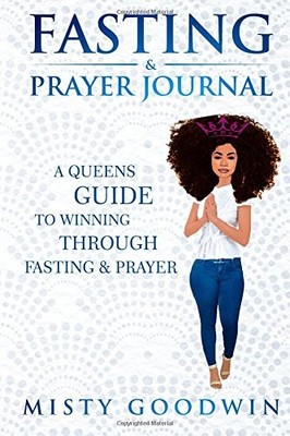 FASTING AND PRAYER JOURNAL: A QUEENS GUIDE TO WINNING By Misty Goodwin