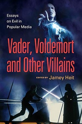 The Evil Villain: Essays on Vader, Voldemort and Others in Popul