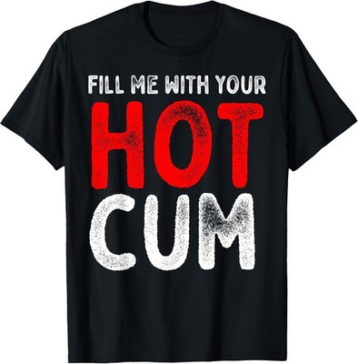 Fill Me With Hot Cum Sexy Kinky Adult Novelty Cotton Tee - Made In Usa