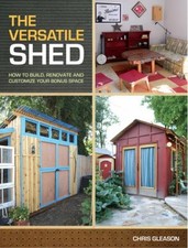 The Versatile Shed : How to Build, Renovate and Customize Your Bo