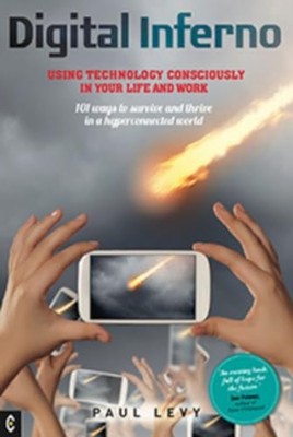 Digital Inferno: Using Technology Consciously in Your Life and Work, 101 Ways t