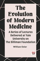The Evolution Of Modern Medicine A Series Of Lectures Delivered At Yale...
