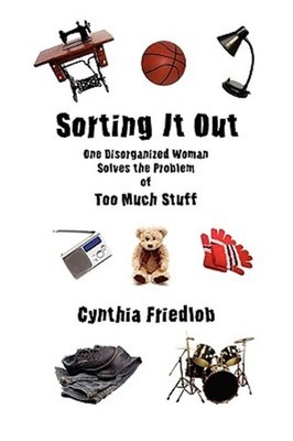 Sorting It Out : One Disorganized Woman Solves the Problem of Too Much Stuff,...