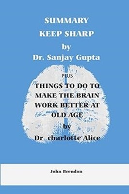 SUMMARY KEEP SHARP by Dr. Sanjay Gupta and THINGS TO DO TO MAKE THE BRAIN WORK B