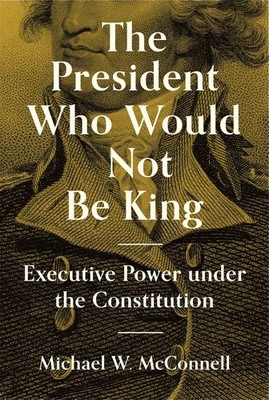 The President Who Would Not Be King: Executive Power under the Constitution by M