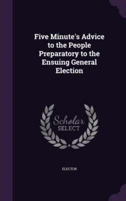 Elector - Five Minute's Advice to the People Preparatory to the Ensuin - X555z