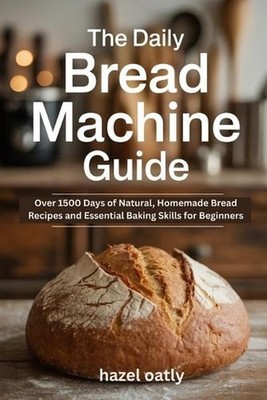 The Daily Bread Machine Guide: Over 1500 Days of Natural, Homemade Bread Recipes
