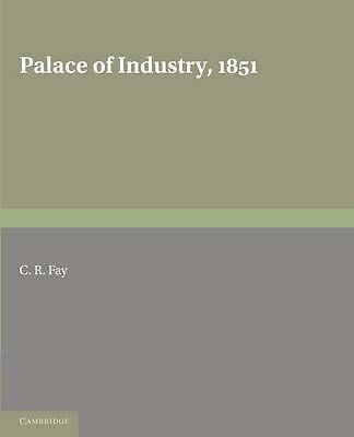 Palace of Industry, 1851 A Study of the Great Exhibition and its Fruits Fay