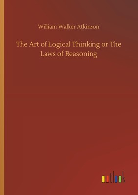 The Art of Logical Thinking or The Laws of Reasoning William Walker Atkinson