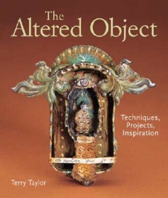 The Altered Object: Techniques, Projects, Inspiration by Terry Taylor: New