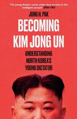 Becoming Kim Jong Un: Understanding North Korea's Young Dictator by Jung H. Pak 