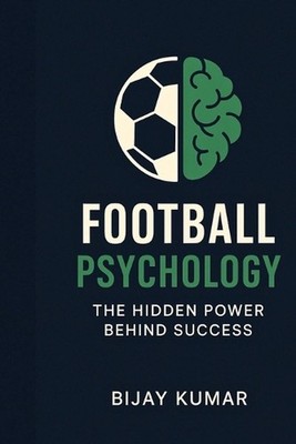Football Psychology: The Hidden Power Behind Success: From Theory to Practice Si