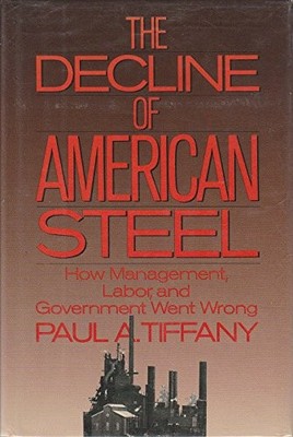 The Decline of American Steel: How Management, Labor, and Government Went Wr...