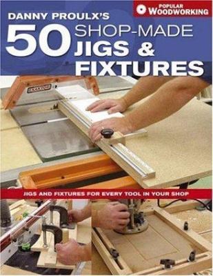 Danny Proulx's 50 Shop-Made Jigs & Fixtures: Jigs & Fixtures For Every Tool in