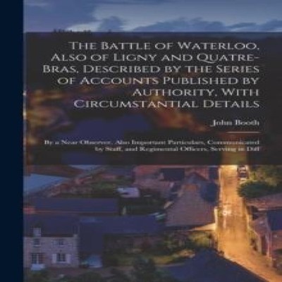 The Battle of Waterloo Also of Ligny and Quatre-Bras Described by