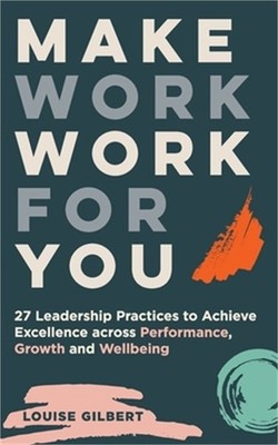 Make Work Work for You: 27 Leadership Pracices to Achieve Excellence Across Perf
