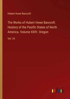The Works of Hubert Howe Bancroft. Hostory of the Pasific States of North...