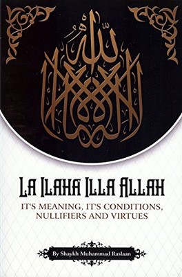 LA ILAHA ILLA ALLAH (It's Meaning, It's Conditions, Nullifiers And Virtues)