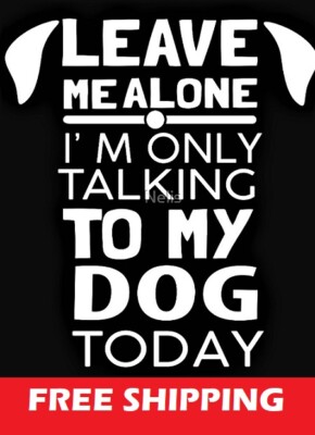 T-SHIRT--LEAVE ME ALONE I'M ONLY TALKING TO MY DOG TODAY