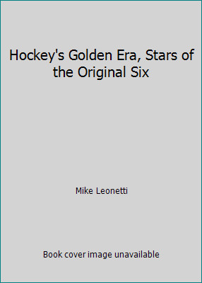 Hockey's Golden Era, Stars of the Original Six by Mike Leonetti